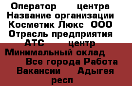 Оператор Call-центра › Название организации ­ Косметик Люкс, ООО › Отрасль предприятия ­ АТС, call-центр › Минимальный оклад ­ 25 000 - Все города Работа » Вакансии   . Адыгея респ.